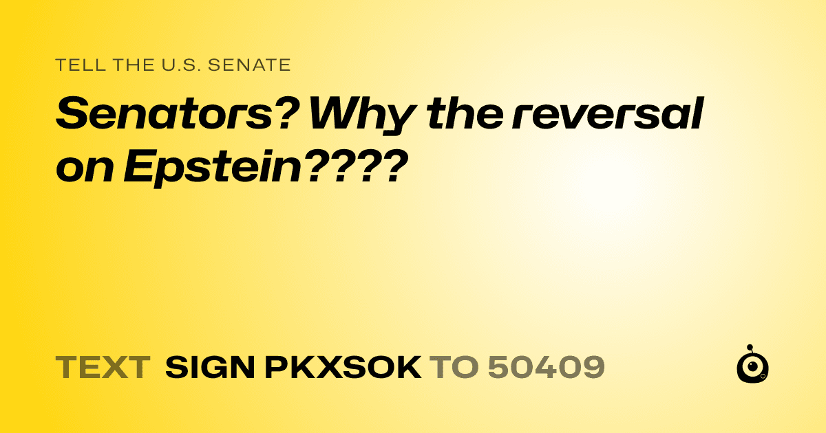 A shareable card that reads "tell the U.S. Senate: Senators? Why the reversal on Epstein????" followed by "text sign PKXSOK to 50409"