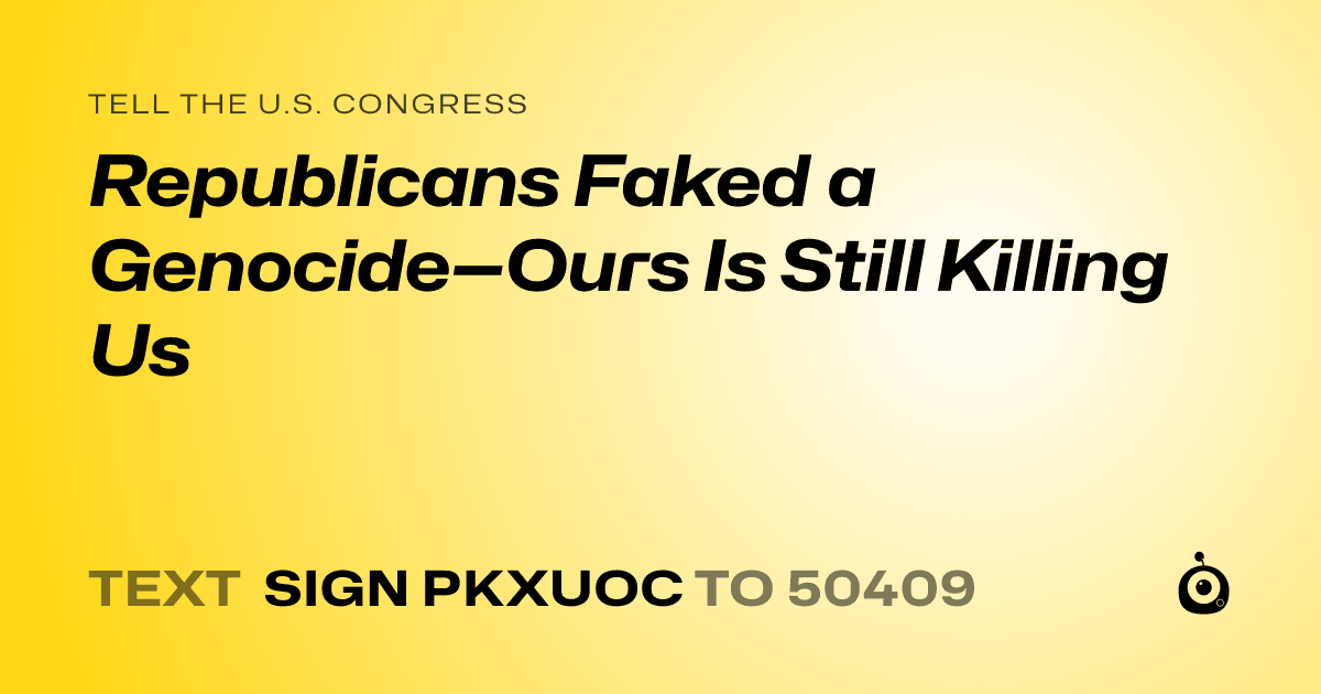 A shareable card that reads "tell the U.S. Congress: Republicans Faked a Genocide—Ours Is Still Killing Us" followed by "text sign PKXUOC to 50409"