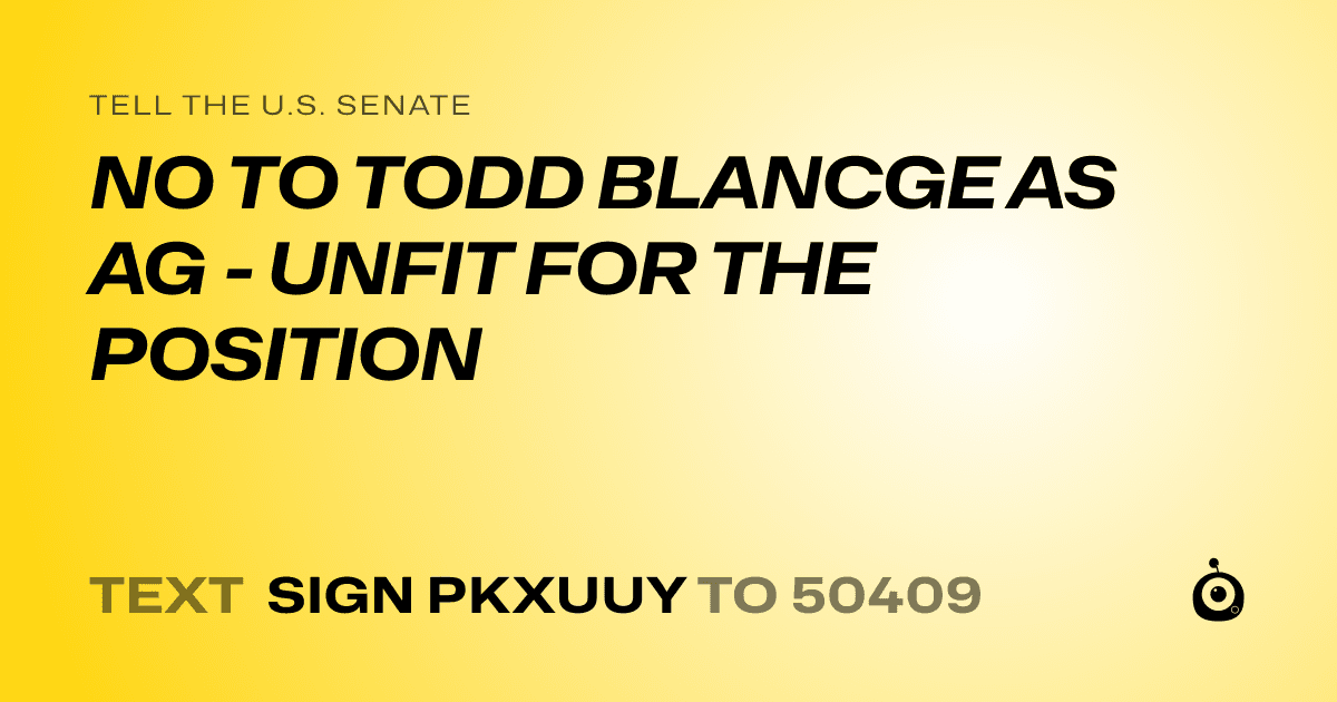 A shareable card that reads "tell the U.S. Senate: NO TO TODD BLANCGE AS AG - UNFIT FOR THE POSITION" followed by "text sign PKXUUY to 50409"