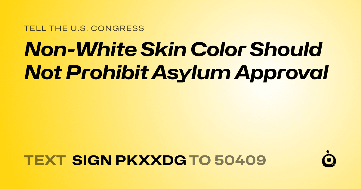 A shareable card that reads "tell the U.S. Congress: Non-White Skin Color Should Not Prohibit Asylum Approval" followed by "text sign PKXXDG to 50409"