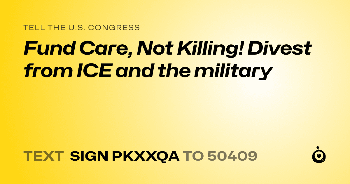 A shareable card that reads "tell the U.S. Congress: Fund Care, Not Killing! Divest from ICE and the military" followed by "text sign PKXXQA to 50409"