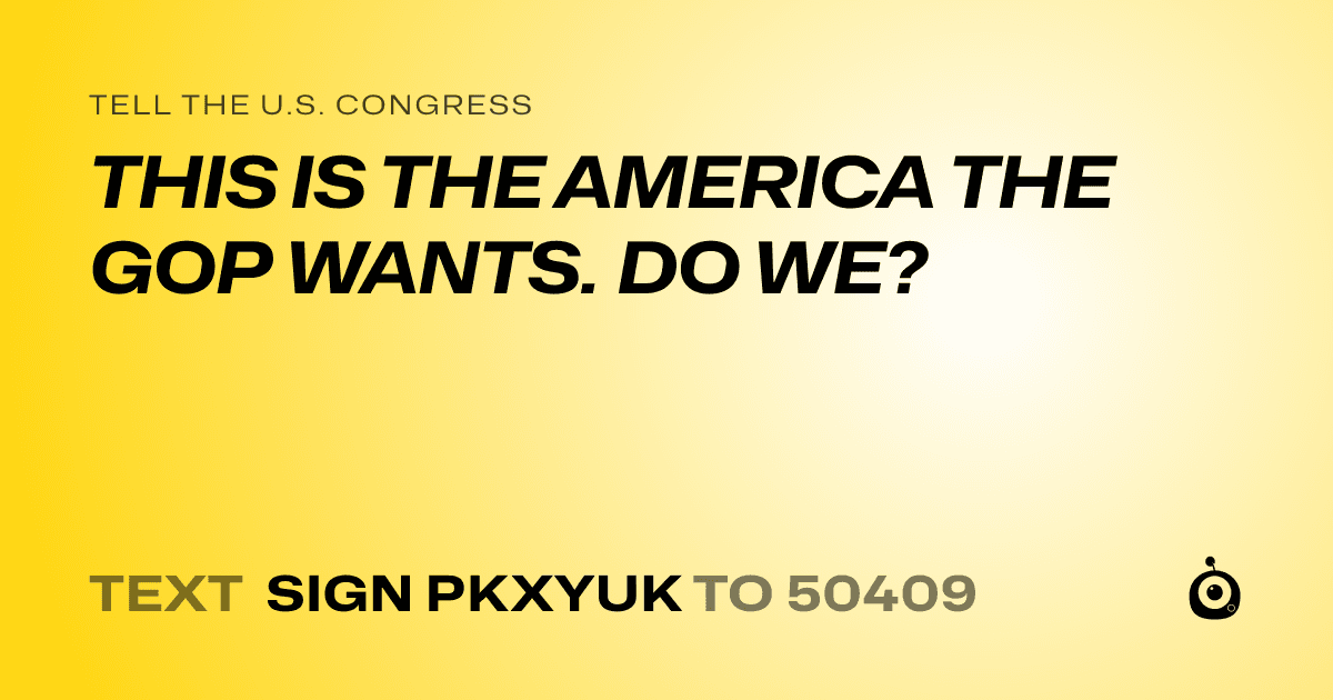 A shareable card that reads "tell the U.S. Congress: THIS IS THE AMERICA THE GOP WANTS. DO WE?" followed by "text sign PKXYUK to 50409"