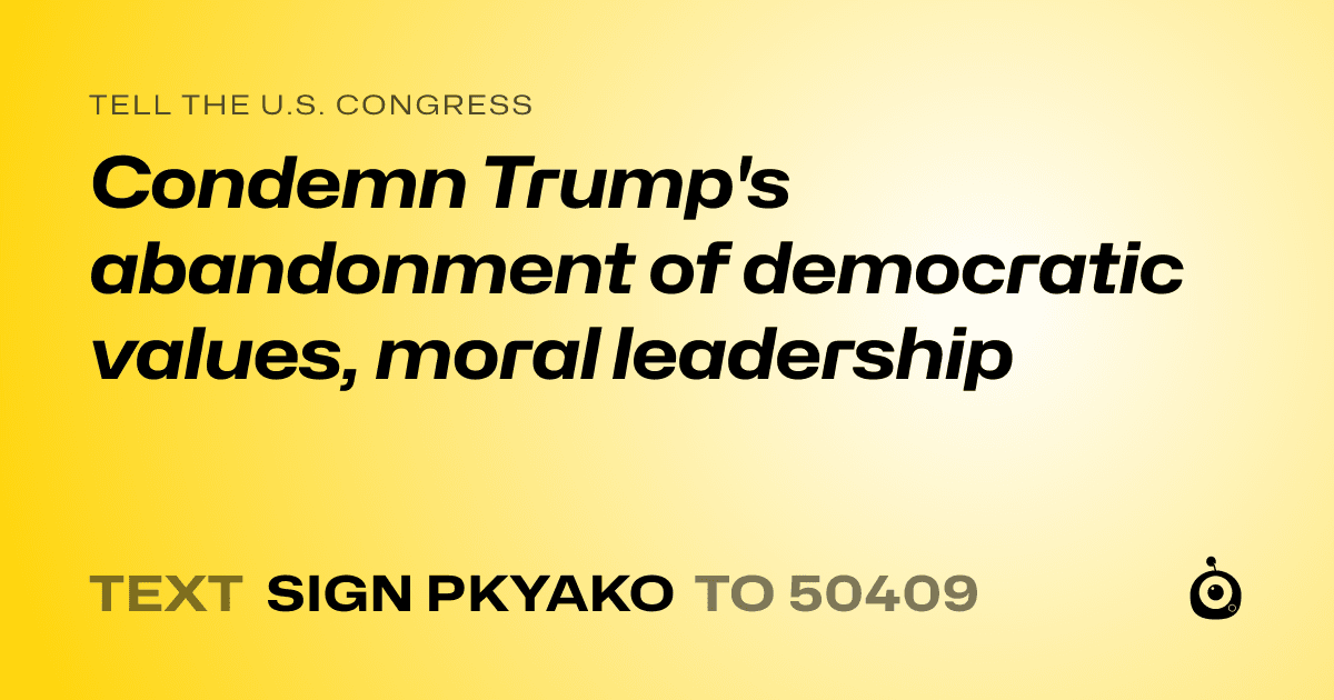 A shareable card that reads "tell the U.S. Congress: Condemn Trump's abandonment of democratic values, moral leadership" followed by "text sign PKYAKO to 50409"
