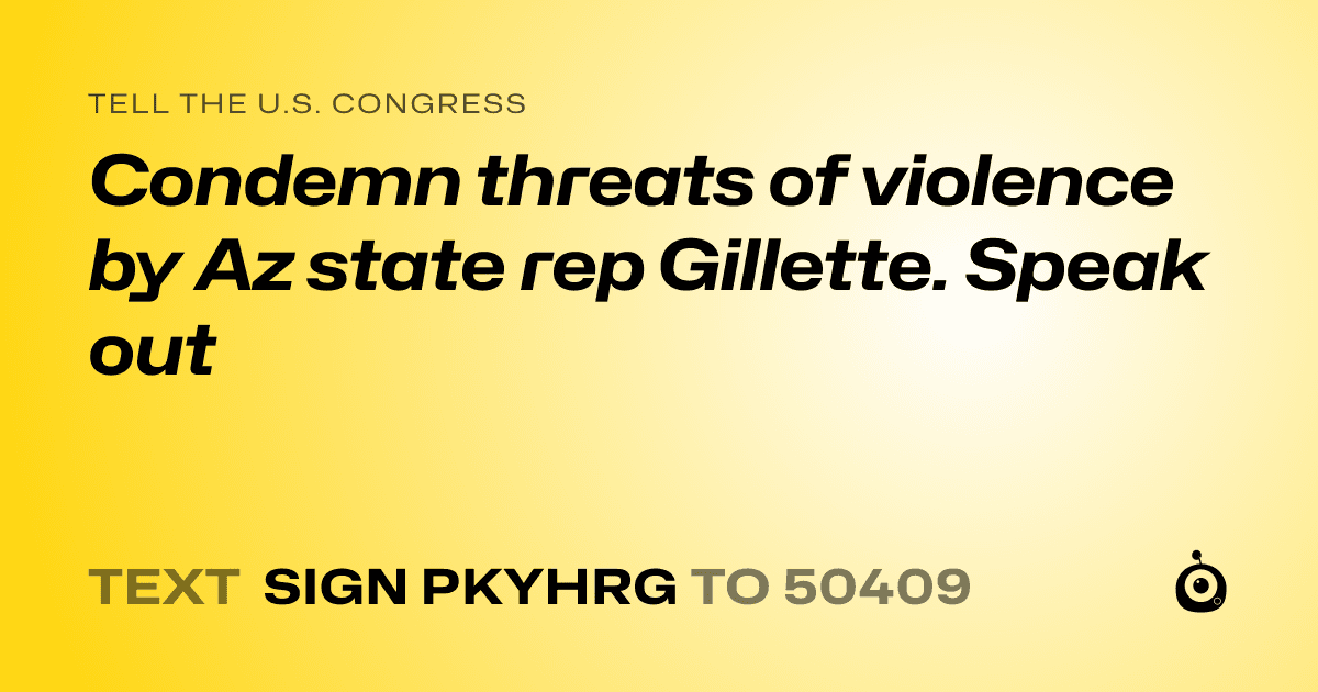 A shareable card that reads "tell the U.S. Congress: Condemn threats of violence by Az state rep Gillette. Speak out" followed by "text sign PKYHRG to 50409"