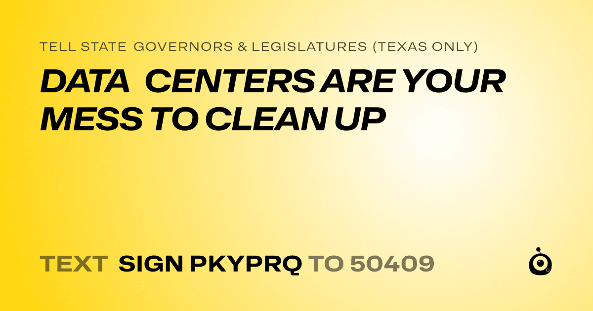 A shareable card that reads "tell State Governors & Legislatures (Texas only): DATA CENTERS ARE YOUR MESS TO CLEAN UP" followed by "text sign PKYPRQ to 50409"