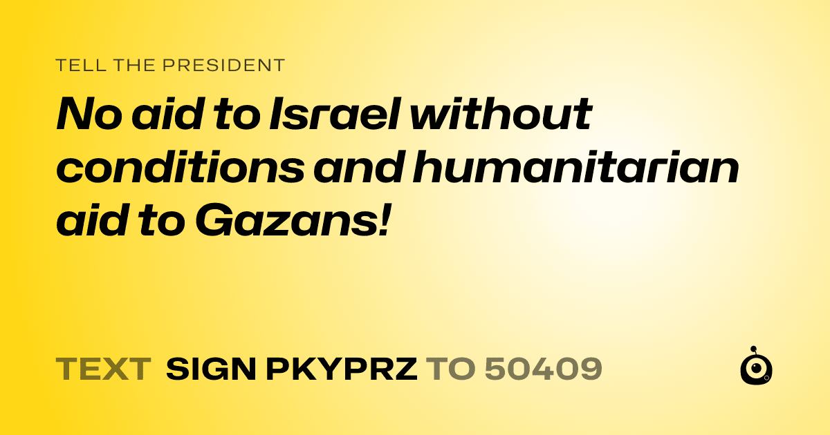 A shareable card that reads "tell the President: No aid to Israel without conditions and humanitarian aid to Gazans!" followed by "text sign PKYPRZ to 50409"