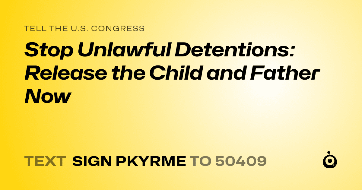A shareable card that reads "tell the U.S. Congress: Stop Unlawful Detentions: Release the Child and Father Now" followed by "text sign PKYRME to 50409"