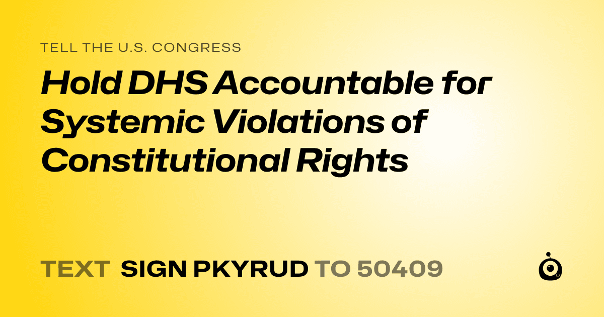 A shareable card that reads "tell the U.S. Congress: Hold DHS Accountable for Systemic Violations of Constitutional Rights" followed by "text sign PKYRUD to 50409"