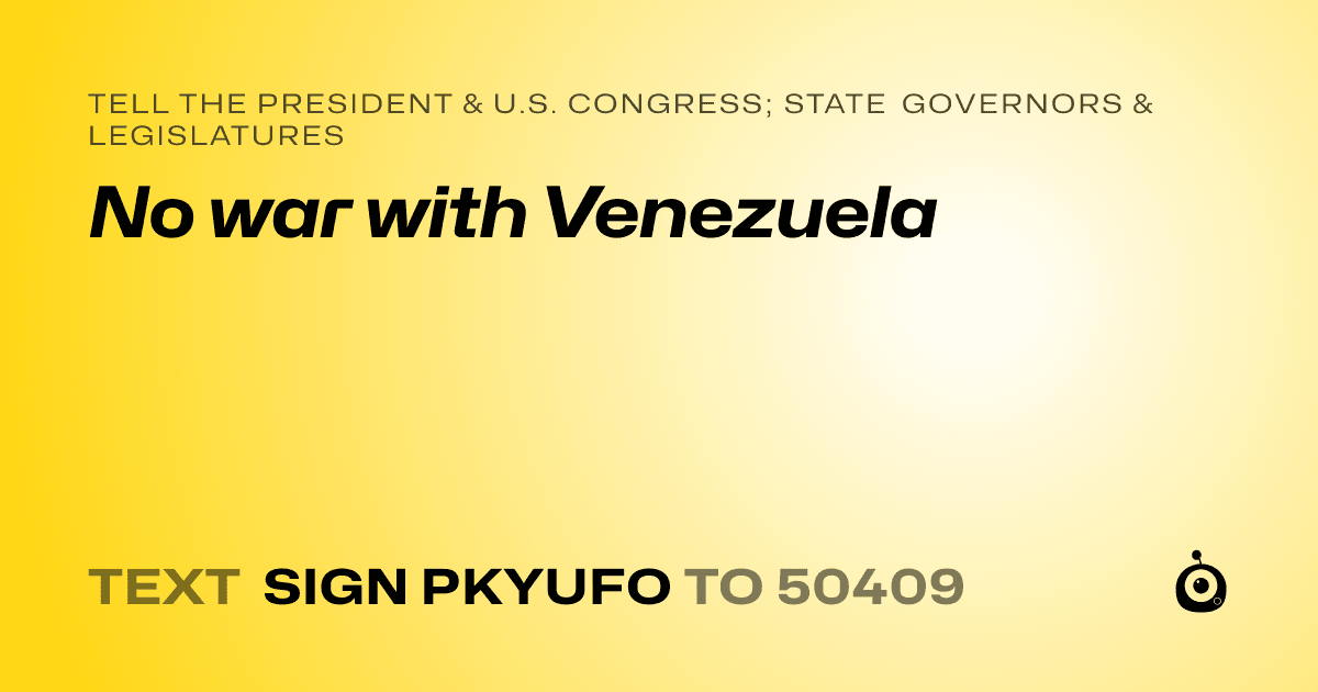 A shareable card that reads "tell the President & U.S. Congress; State Governors & Legislatures: No war with Venezuela" followed by "text sign PKYUFO to 50409"