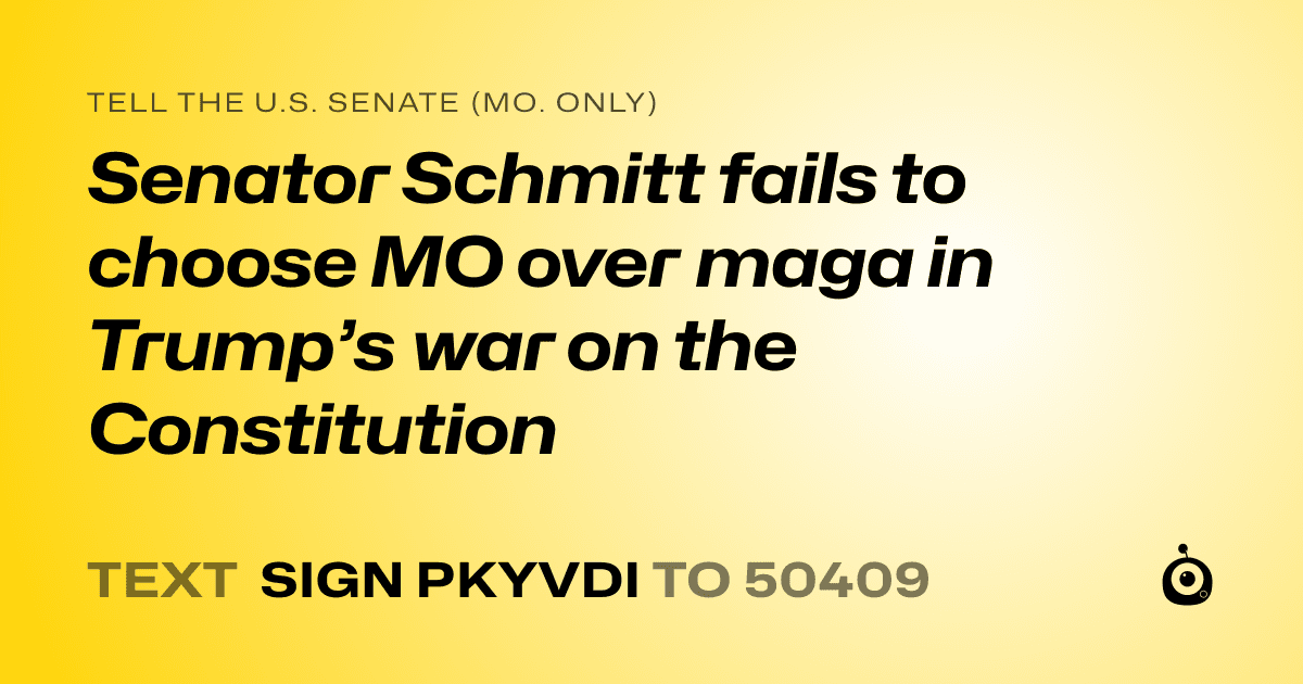 A shareable card that reads "tell the U.S. Senate (Mo. only): Senator Schmitt fails to choose MO over maga in Trump’s war on the Constitution" followed by "text sign PKYVDI to 50409"