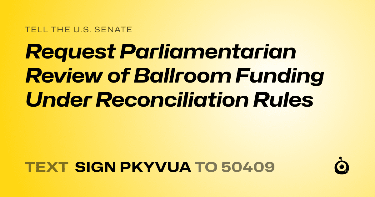A shareable card that reads "tell the U.S. Senate: Request Parliamentarian Review of Ballroom Funding Under Reconciliation Rules" followed by "text sign PKYVUA to 50409"