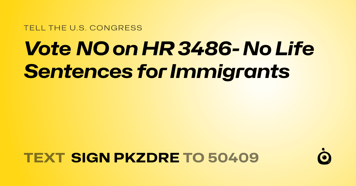 A shareable card that reads "tell the U.S. Congress: Vote NO on HR 3486- No Life Sentences for Immigrants" followed by "text sign PKZDRE to 50409"
