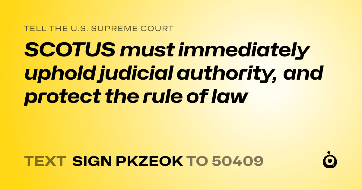 A shareable card that reads "tell the U.S. Supreme Court: SCOTUS must immediately uphold judicial authority, and protect the rule of law" followed by "text sign PKZEOK to 50409"