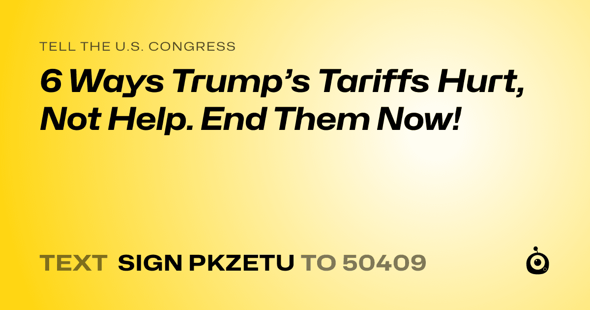 A shareable card that reads "tell the U.S. Congress: 6 Ways Trump’s Tariffs Hurt, Not Help. End Them Now!" followed by "text sign PKZETU to 50409"