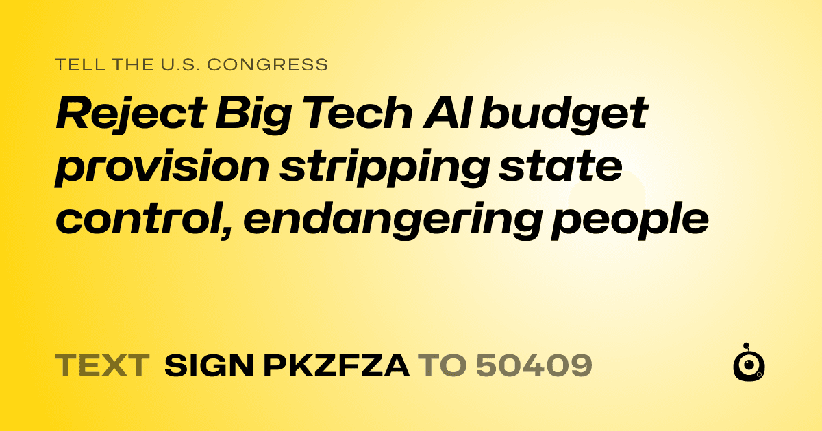 A shareable card that reads "tell the U.S. Congress: Reject Big Tech Al budget provision stripping state control, endangering people" followed by "text sign PKZFZA to 50409"