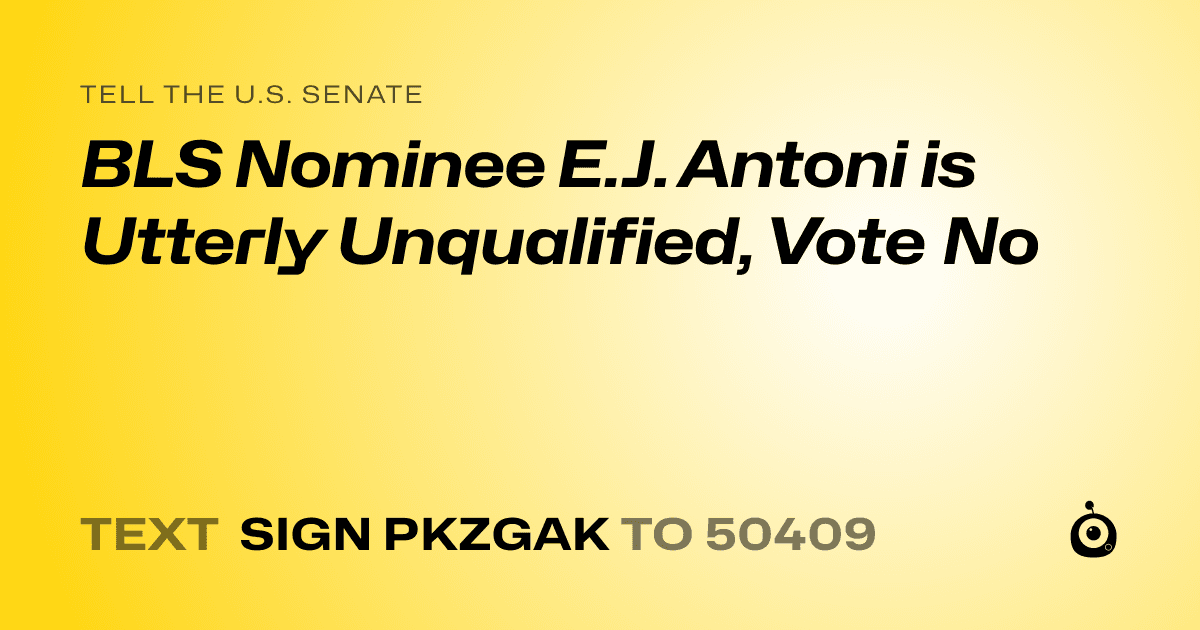 A shareable card that reads "tell the U.S. Senate: BLS Nominee E.J. Antoni is Utterly Unqualified, Vote No" followed by "text sign PKZGAK to 50409"