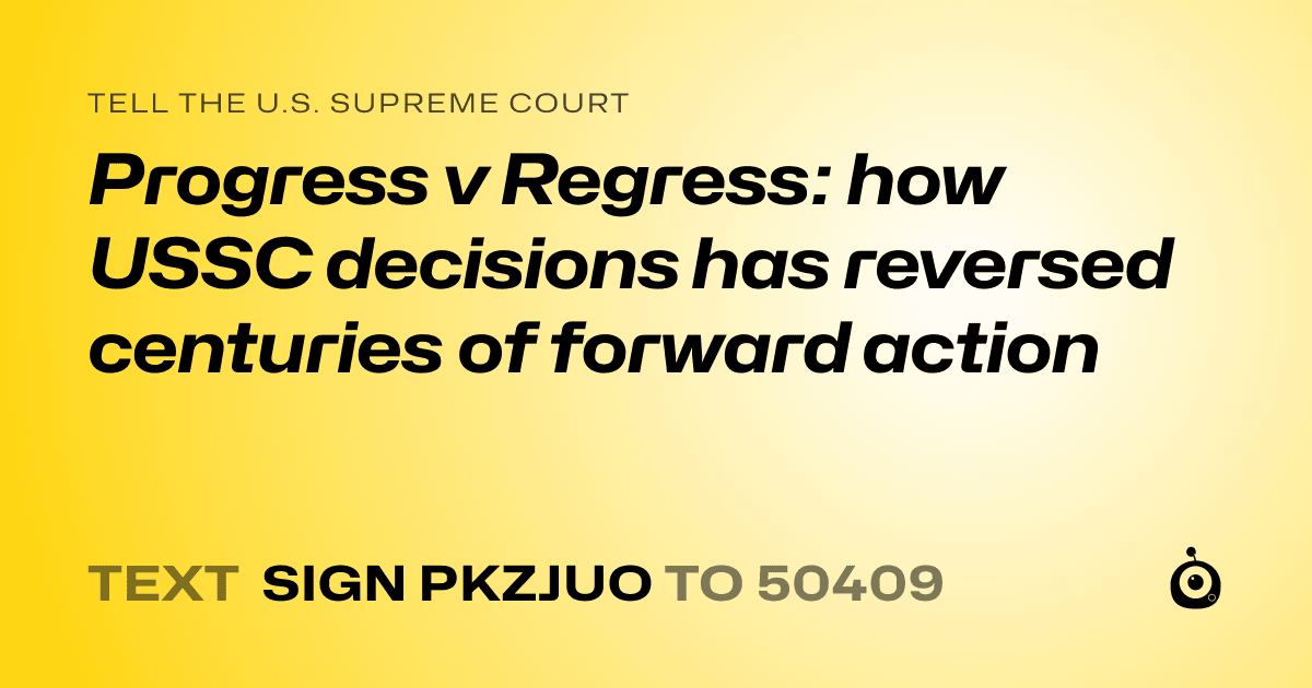 A shareable card that reads "tell the U.S. Supreme Court: Progress v Regress: how USSC decisions has reversed centuries of forward action" followed by "text sign PKZJUO to 50409"
