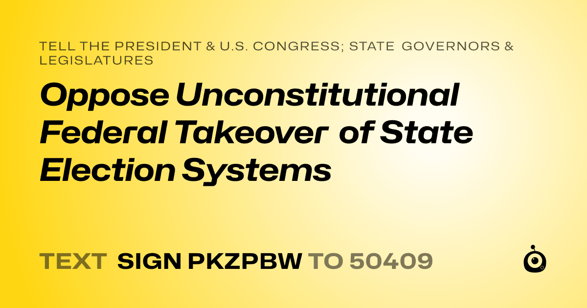 A shareable card that reads "tell the President & U.S. Congress; State Governors & Legislatures: Oppose Unconstitutional Federal Takeover of State Election Systems" followed by "text sign PKZPBW to 50409"