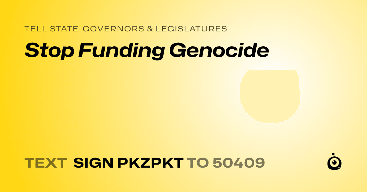 A shareable card that reads "tell State Governors & Legislatures: Stop Funding Genocide" followed by "text sign PKZPKT to 50409"