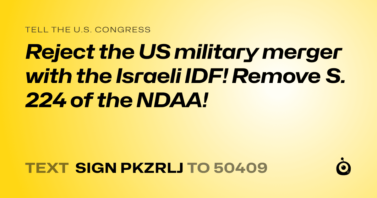 A shareable card that reads "tell the U.S. Congress: Reject the US military merger with the Israeli IDF! Remove S. 224 of the NDAA!" followed by "text sign PKZRLJ to 50409"
