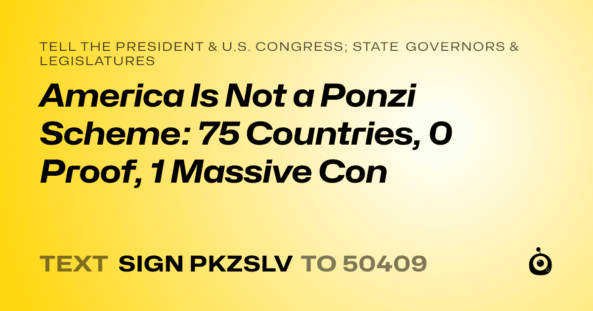 A shareable card that reads "tell the President & U.S. Congress; State Governors & Legislatures: America Is Not a Ponzi Scheme: 75 Countries, 0 Proof, 1 Massive Con" followed by "text sign PKZSLV to 50409"