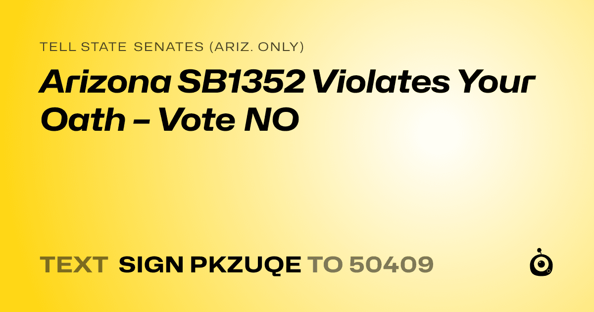 A shareable card that reads "tell State Senates (Ariz. only): Arizona SB1352 Violates Your Oath – Vote NO" followed by "text sign PKZUQE to 50409"