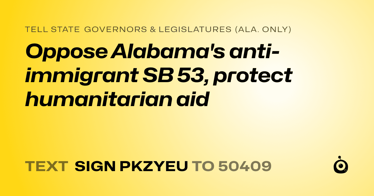 A shareable card that reads "tell State Governors & Legislatures (Ala. only): Oppose Alabama's anti-immigrant SB 53, protect humanitarian aid" followed by "text sign PKZYEU to 50409"