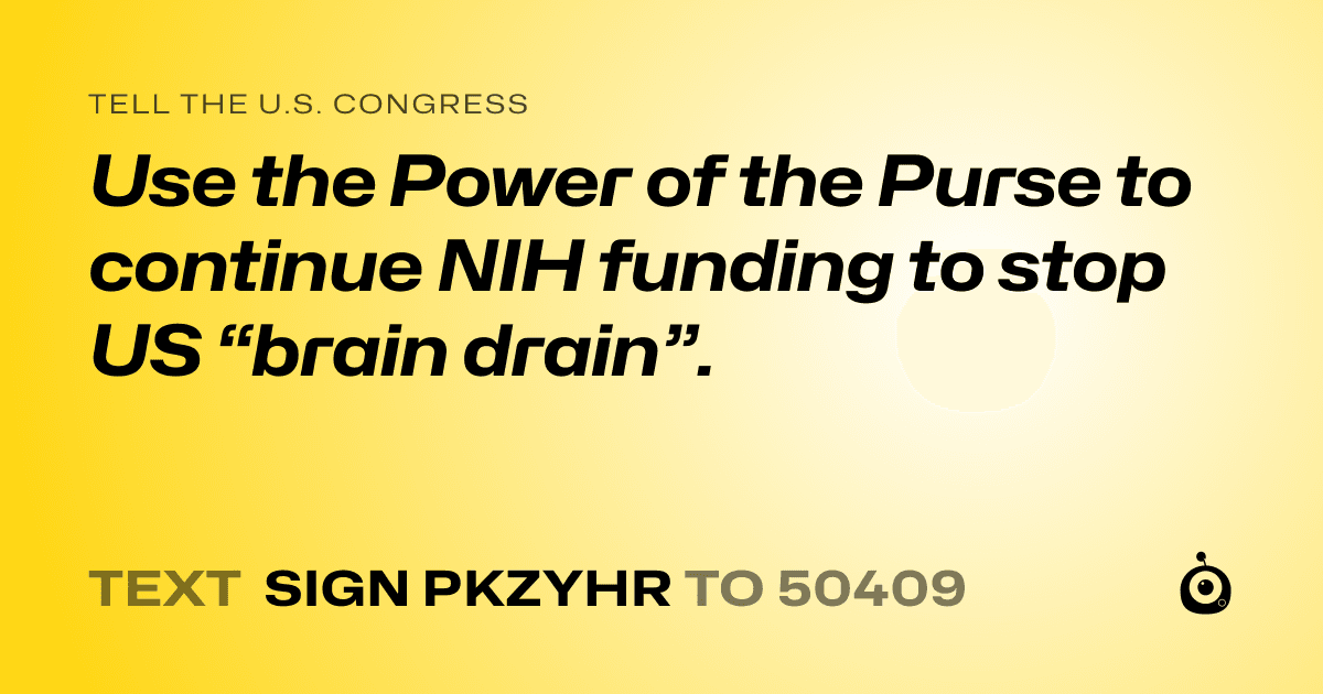 A shareable card that reads "tell the U.S. Congress: Use the Power of the Purse to continue NIH funding to stop US “brain drain”." followed by "text sign PKZYHR to 50409"