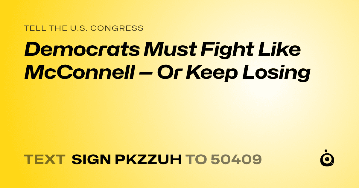 A shareable card that reads "tell the U.S. Congress: Democrats Must Fight Like McConnell — Or Keep Losing" followed by "text sign PKZZUH to 50409"