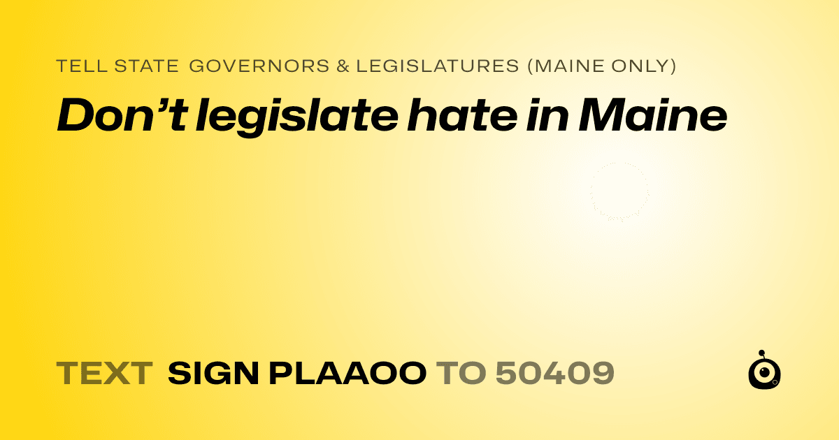 A shareable card that reads "tell State Governors & Legislatures (Maine only): Don’t legislate hate in Maine" followed by "text sign PLAAOO to 50409"