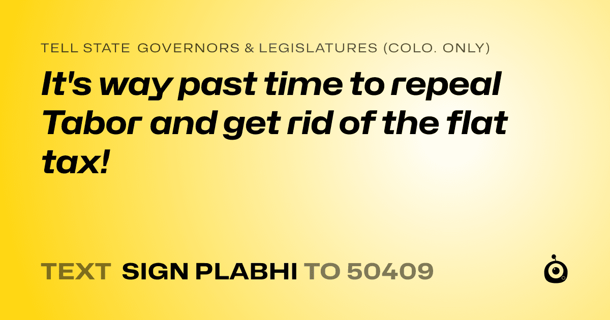 A shareable card that reads "tell State Governors & Legislatures (Colo. only): It's way past time to repeal Tabor and get rid of the flat tax!" followed by "text sign PLABHI to 50409"