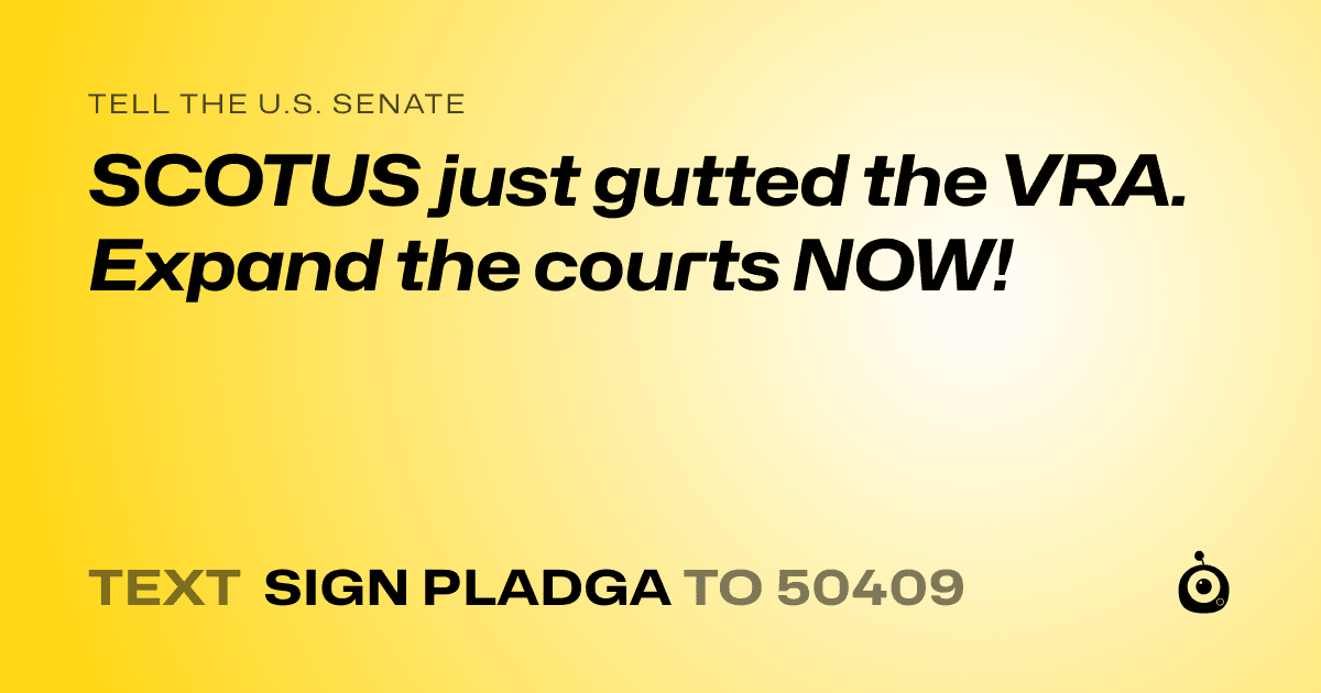 A shareable card that reads "tell the U.S. Senate: SCOTUS just gutted the VRA. Expand the courts NOW!" followed by "text sign PLADGA to 50409"