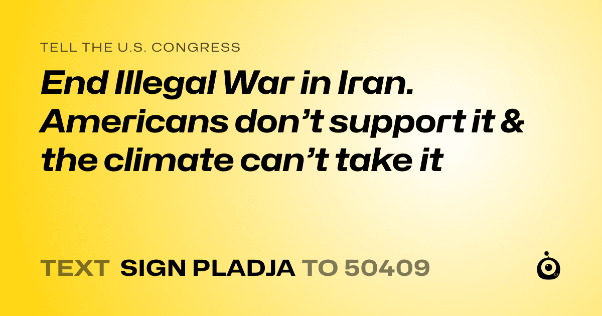 A shareable card that reads "tell the U.S. Congress: End Illegal War in Iran. Americans don’t support  it & the climate can’t take it" followed by "text sign PLADJA to 50409"