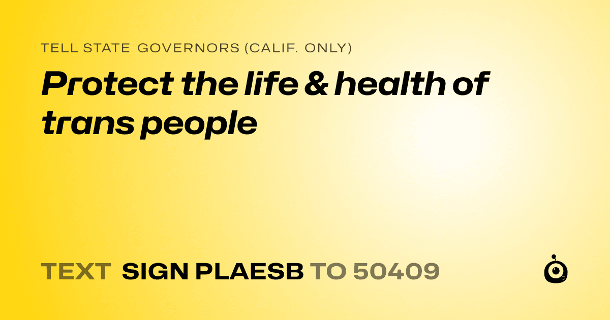A shareable card that reads "tell State Governors (Calif. only): Protect the life & health of trans people" followed by "text sign PLAESB to 50409"