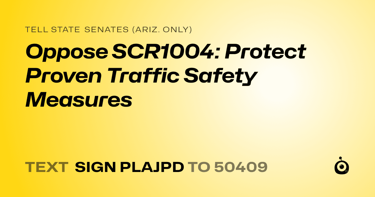 A shareable card that reads "tell State Senates (Ariz. only): Oppose SCR1004: Protect Proven Traffic Safety Measures" followed by "text sign PLAJPD to 50409"