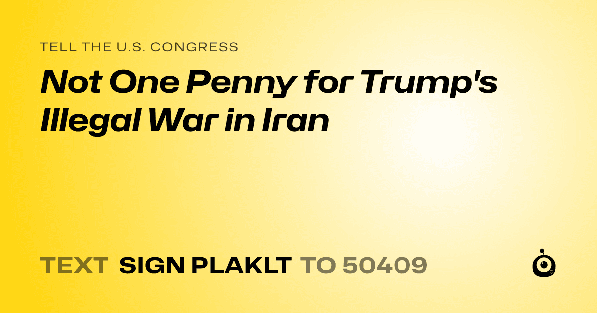 A shareable card that reads "tell the U.S. Congress: Not One Penny for Trump's Illegal War in Iran" followed by "text sign PLAKLT to 50409"
