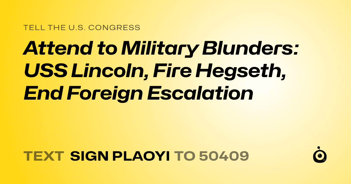 A shareable card that reads "tell the U.S. Congress: Attend to Military Blunders: USS Lincoln, Fire Hegseth, End Foreign Escalation" followed by "text sign PLAOYI to 50409"