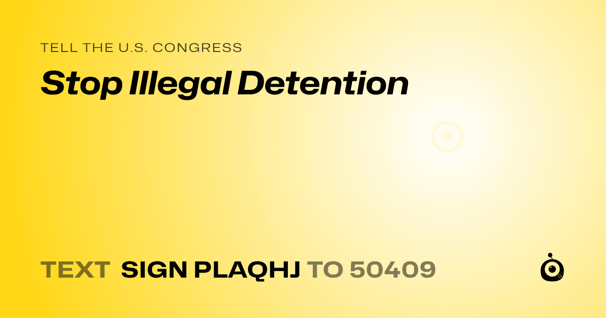 A shareable card that reads "tell the U.S. Congress: Stop Illegal Detention" followed by "text sign PLAQHJ to 50409"