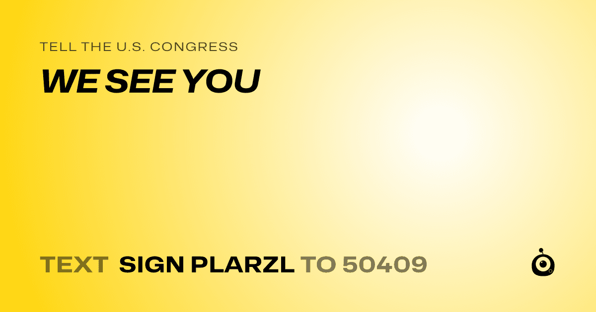 A shareable card that reads "tell the U.S. Congress: WE SEE YOU" followed by "text sign PLARZL to 50409"