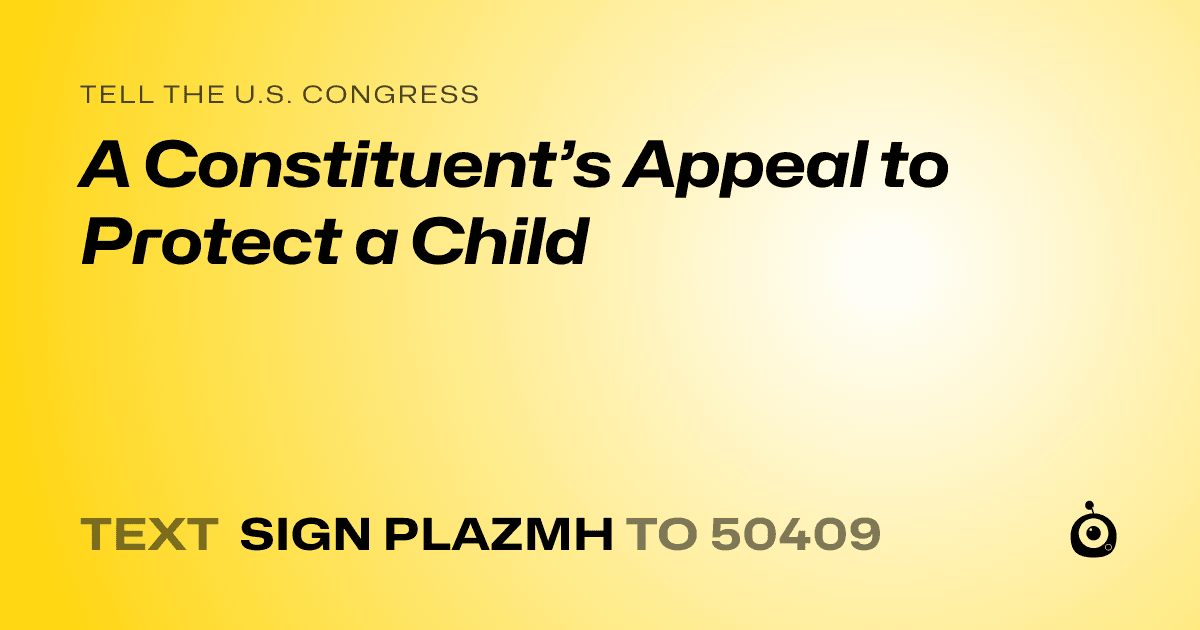 A shareable card that reads "tell the U.S. Congress: A Constituent’s Appeal to Protect a Child" followed by "text sign PLAZMH to 50409"