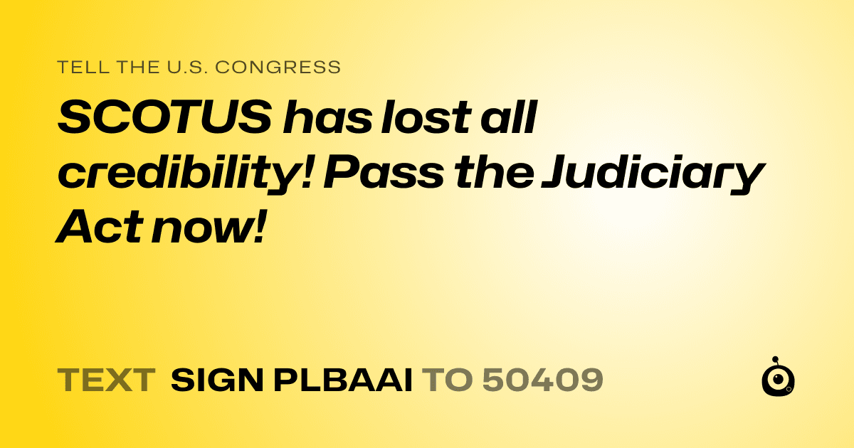 A shareable card that reads "tell the U.S. Congress: SCOTUS has lost all credibility! Pass the Judiciary Act now!" followed by "text sign PLBAAI to 50409"