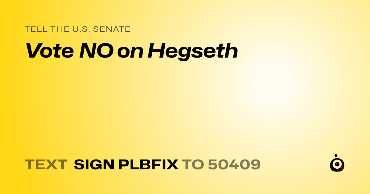 A shareable card that reads "tell the U.S. Senate: Vote NO on Hegseth" followed by "text sign PLBFIX to 50409"