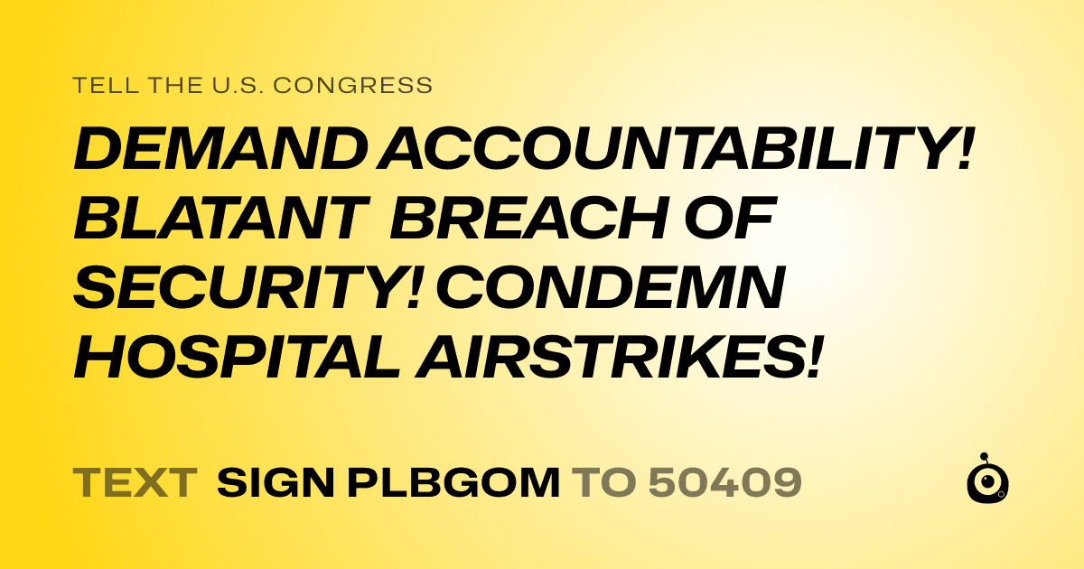 A shareable card that reads "tell the U.S. Congress: DEMAND ACCOUNTABILITY! BLATANT BREACH OF SECURITY! CONDEMN HOSPITAL AIRSTRIKES!" followed by "text sign PLBGOM to 50409"