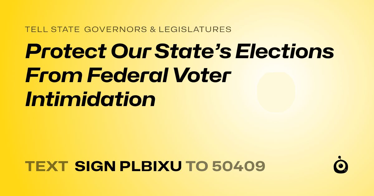 A shareable card that reads "tell State Governors & Legislatures: Protect Our State’s Elections From Federal Voter Intimidation" followed by "text sign PLBIXU to 50409"