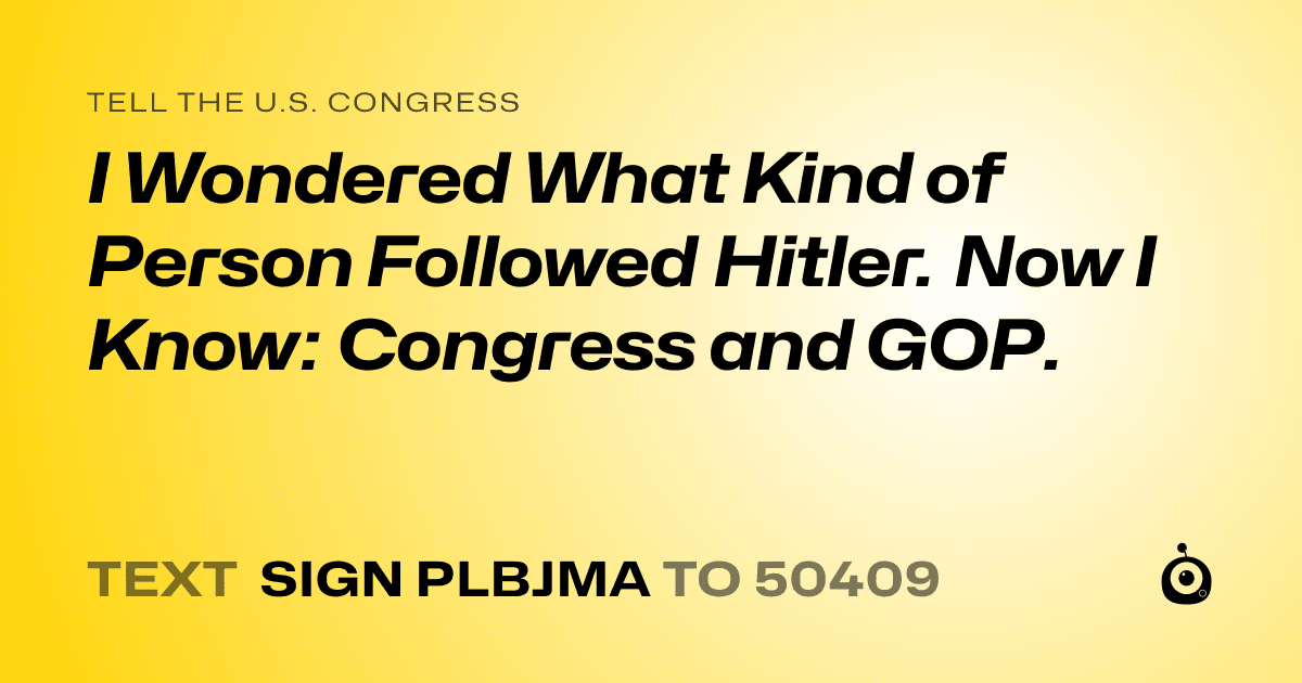A shareable card that reads "tell the U.S. Congress: I Wondered What Kind of Person Followed Hitler. Now I Know: Congress and GOP." followed by "text sign PLBJMA to 50409"