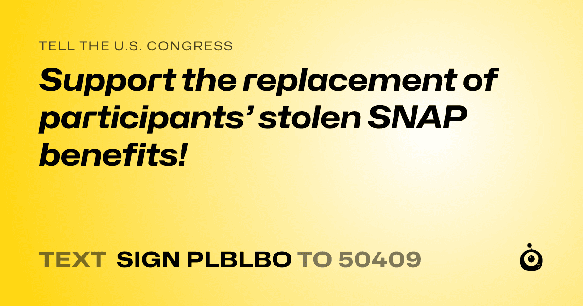A shareable card that reads "tell the U.S. Congress: Support the replacement of participants’ stolen SNAP benefits!" followed by "text sign PLBLBO to 50409"