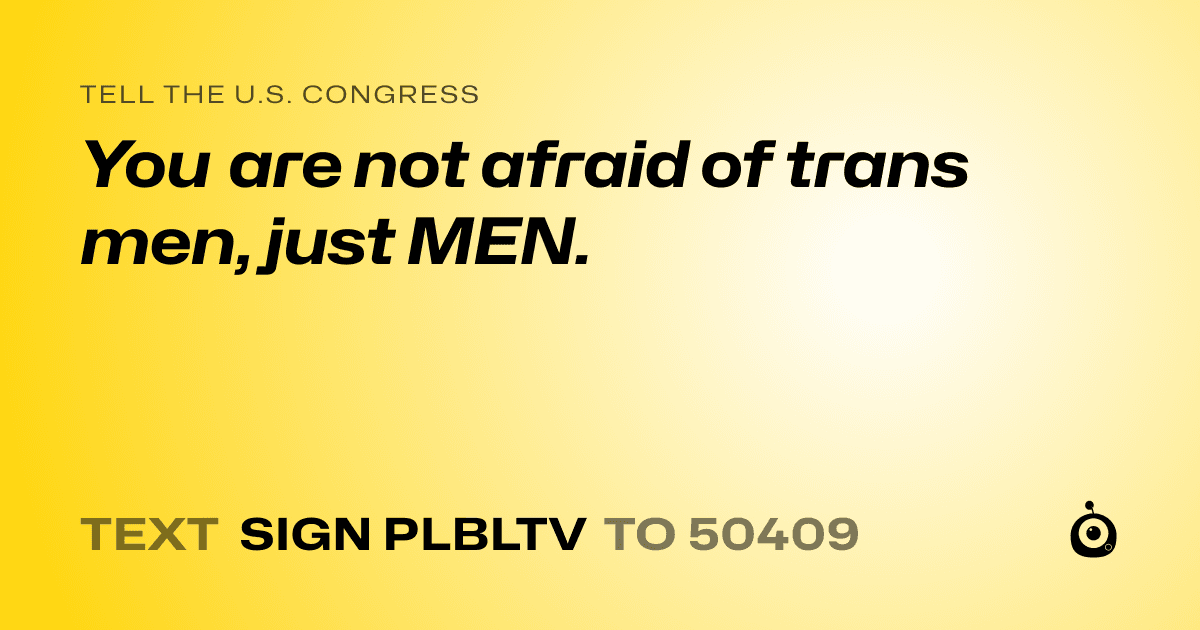 A shareable card that reads "tell the U.S. Congress: You are not afraid of trans men, just MEN." followed by "text sign PLBLTV to 50409"