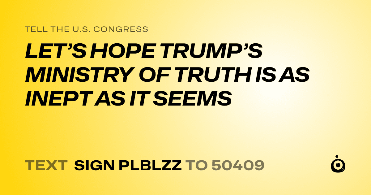A shareable card that reads "tell the U.S. Congress: LET’S HOPE TRUMP’S MINISTRY OF TRUTH IS AS INEPT AS IT SEEMS" followed by "text sign PLBLZZ to 50409"