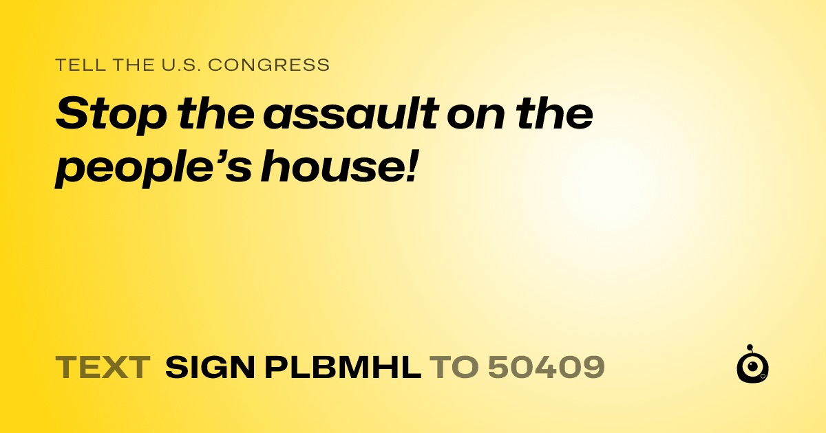 A shareable card that reads "tell the U.S. Congress: Stop the assault on the people’s house!" followed by "text sign PLBMHL to 50409"