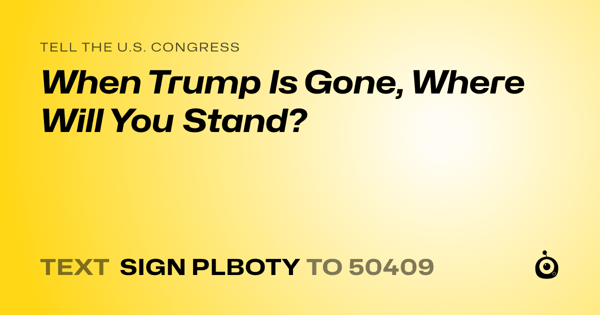 A shareable card that reads "tell the U.S. Congress: When Trump Is Gone, Where Will You Stand?" followed by "text sign PLBOTY to 50409"
